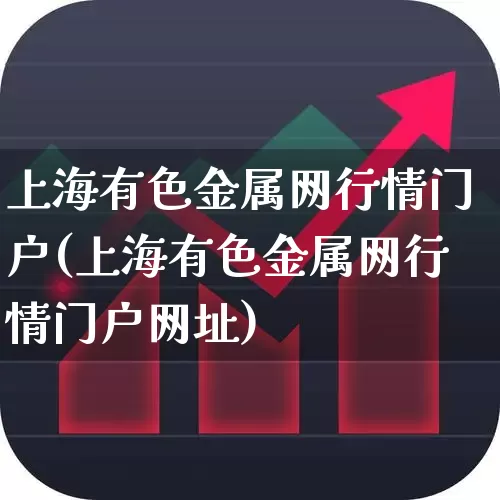 上海有色金属网行情门户(上海有色金属网行情门户网址)_https://www.jumanxin.com_深交所_第1张