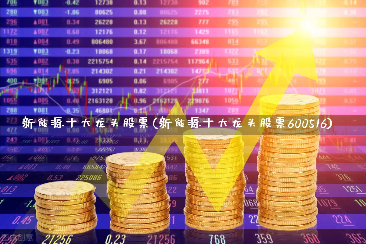 新能源十大龙头股票(新能源十大龙头股票600516)_https://www.jumanxin.com_北交所_第1张
