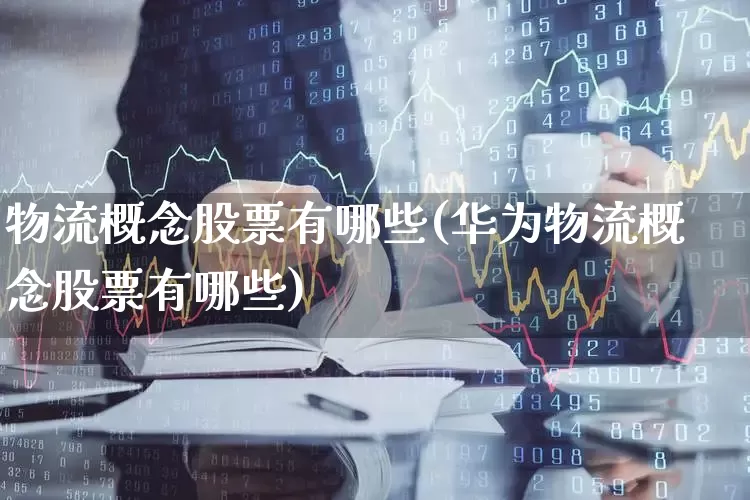 物流概念股票有哪些(华为物流概念股票有哪些)_https://www.jumanxin.com_上交所_第1张