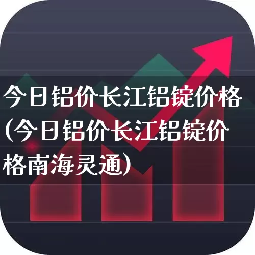 今日铝价长江铝锭价格(今日铝价长江铝锭价格南海灵通)_https://www.jumanxin.com_深交所_第1张