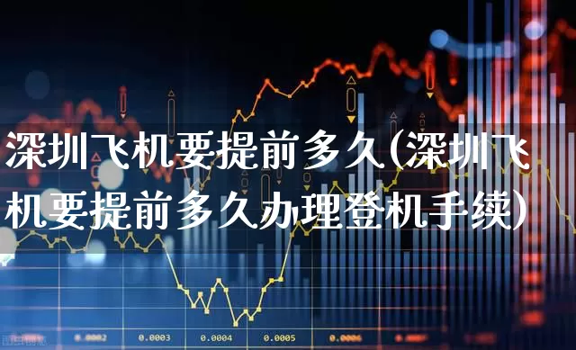 深圳飞机要提前多久(深圳飞机要提前多久办理登机手续)_https://www.jumanxin.com_上交所_第1张