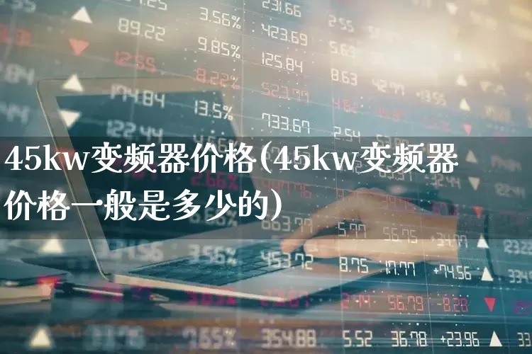 45kw变频器价格(45kw变频器价格一般是多少的)_https://www.jumanxin.com_北交所_第1张