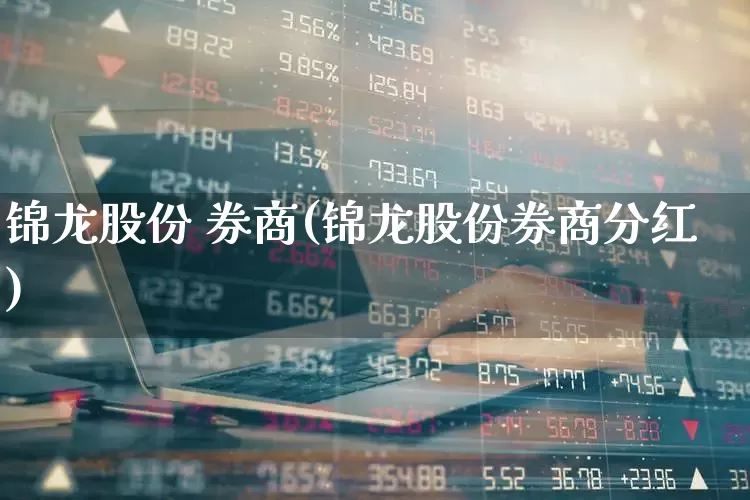 锦龙股份 券商(锦龙股份券商分红)_https://www.jumanxin.com_上交所_第1张