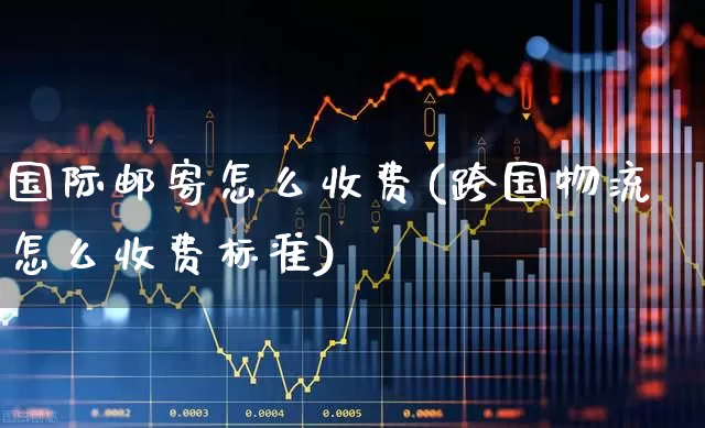 国际邮寄怎么收费(跨国物流怎么收费标准)_https://www.jumanxin.com_深交所_第1张