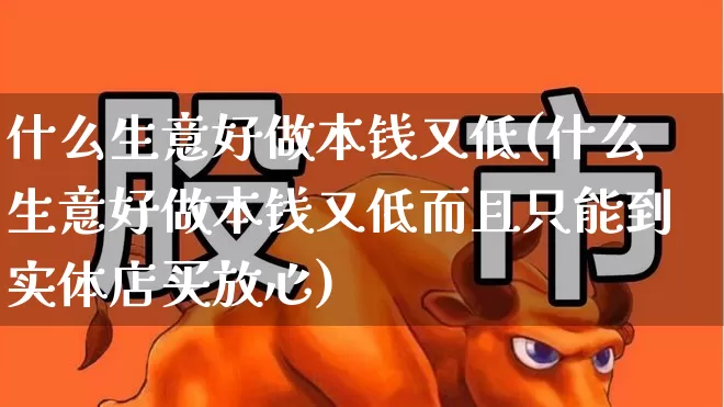 什么生意好做本钱又低(什么生意好做本钱又低而且只能到实体店买放心)_https://www.jumanxin.com_深交所_第1张