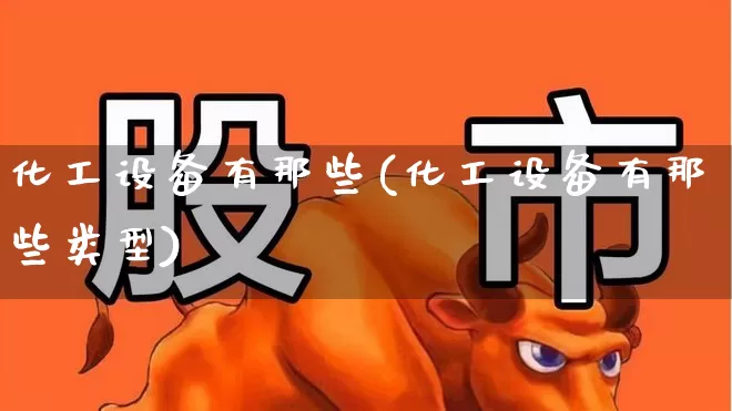 化工设备有那些(化工设备有那些类型)_https://www.jumanxin.com_深交所_第1张