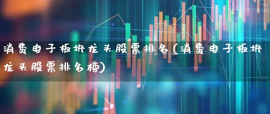 消费电子板块龙头股票排名(消费电子板块龙头股票排名榜)_https://www.jumanxin.com_创业板_第1张