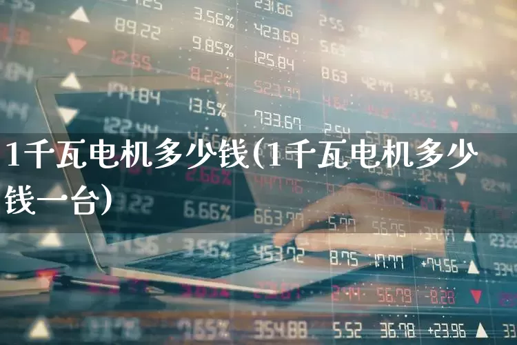 1千瓦电机多少钱(1千瓦电机多少钱一台)_https://www.jumanxin.com_深交所_第1张