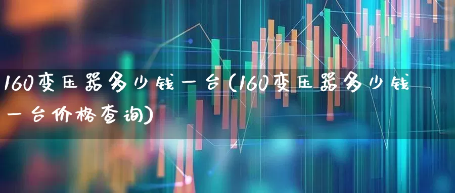 160变压器多少钱一台(160变压器多少钱一台价格查询)_https://www.jumanxin.com_创业板_第1张
