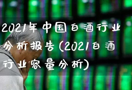 2021年中国白酒行业分析报告(2021白酒行业容量分析)_https://www.jumanxin.com_北交所_第1张
