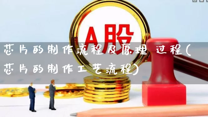 芯片的制作流程及原理 过程(芯片的制作工艺流程)_https://www.jumanxin.com_深交所_第1张
