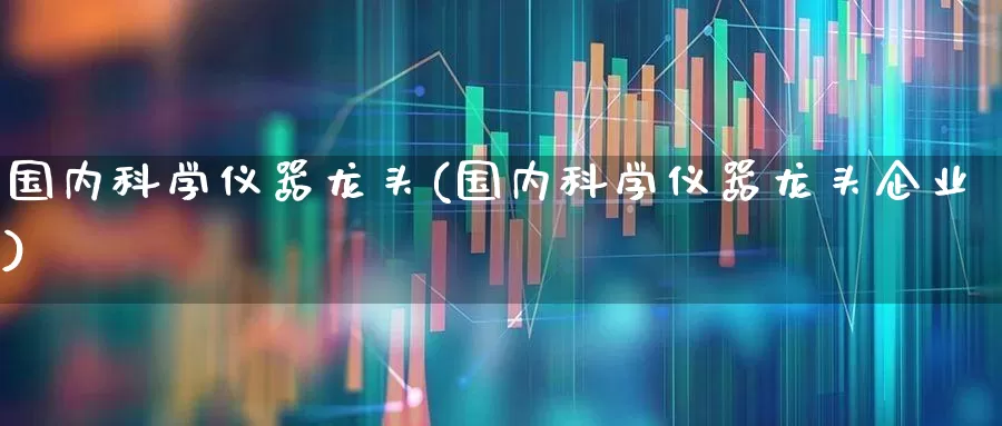 国内科学仪器龙头(国内科学仪器龙头企业)_https://www.jumanxin.com_深交所_第1张