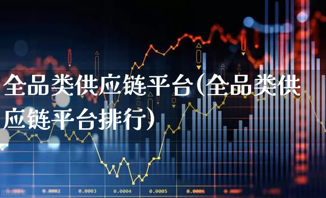 全品类供应链平台(全品类供应链平台排行)_https://www.jumanxin.com_深交所_第1张