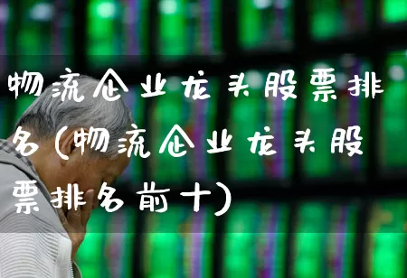 物流企业龙头股票排名(物流企业龙头股票排名前十)_https://www.jumanxin.com_深交所_第1张