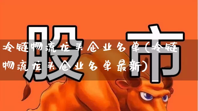冷链物流龙头企业名单(冷链物流龙头企业名单最新)_https://www.jumanxin.com_创业板_第1张