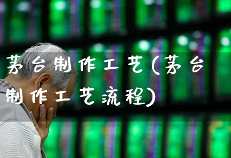 茅台制作工艺(茅台制作工艺流程)_https://www.jumanxin.com_北交所_第1张