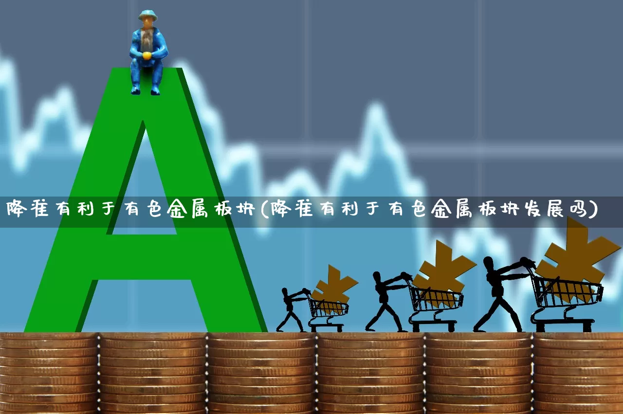 降准有利于有色金属板块(降准有利于有色金属板块发展吗)_https://www.jumanxin.com_上交所_第1张