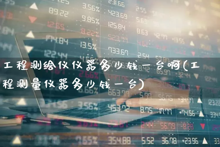 工程测绘仪仪器多少钱一台啊(工程测量仪器多少钱一台)_https://www.jumanxin.com_上交所_第1张