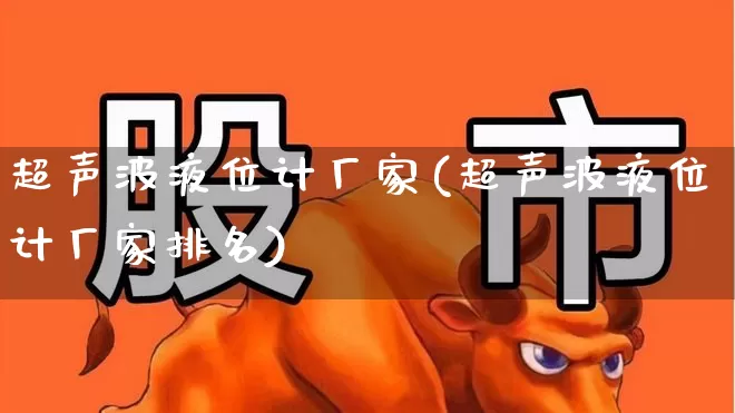 超声波液位计厂家(超声波液位计厂家排名)_https://www.jumanxin.com_创业板_第1张