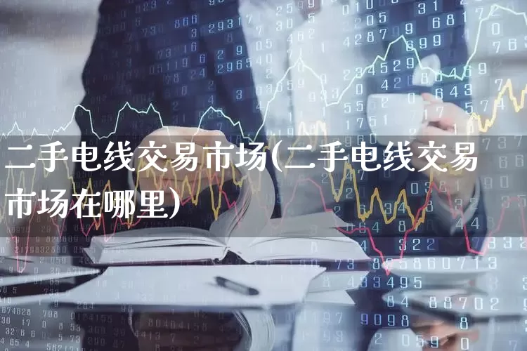 二手电线交易市场(二手电线交易市场在哪里)_https://www.jumanxin.com_创业板_第1张
