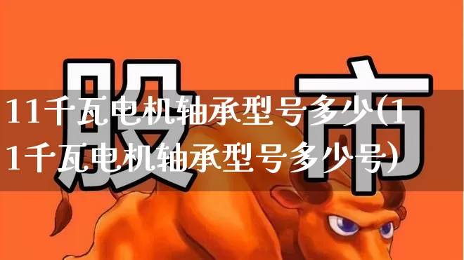 11千瓦电机轴承型号多少(11千瓦电机轴承型号多少号)_https://www.jumanxin.com_上交所_第1张