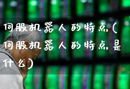 伺服机器人的特点(伺服机器人的特点是什么)_https://www.jumanxin.com_创业板_第1张