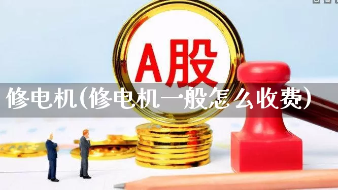 修电机(修电机一般怎么收费)_https://www.jumanxin.com_创业板_第1张