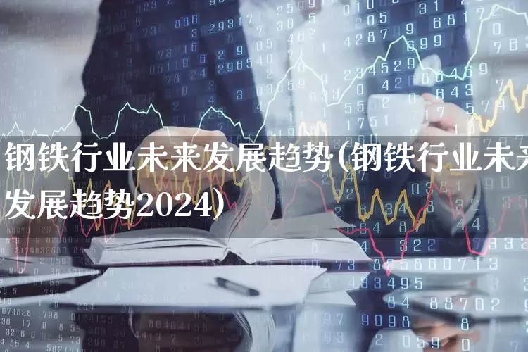 钢铁行业未来发展趋势(钢铁行业未来发展趋势2024)_https://www.jumanxin.com_科创板_第1张