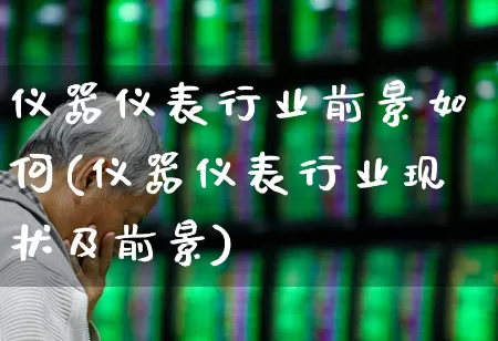 仪器仪表行业前景如何(仪器仪表行业现状及前景)_https://www.jumanxin.com_创业板_第1张