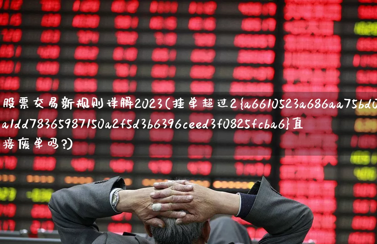 股票交易新规则详解2023(挂单超过2%直接废单吗?)_https://www.jumanxin.com_创业板_第1张