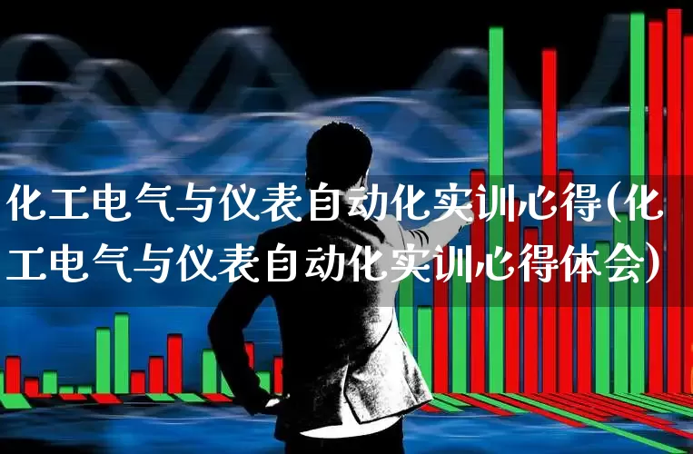 化工电气与仪表自动化实训心得(化工电气与仪表自动化实训心得体会)_https://www.jumanxin.com_科创板_第1张