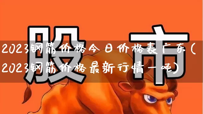 2023钢筋价格今日价格表广东(2023钢筋价格最新行情一吨)_https://www.jumanxin.com_北交所_第1张