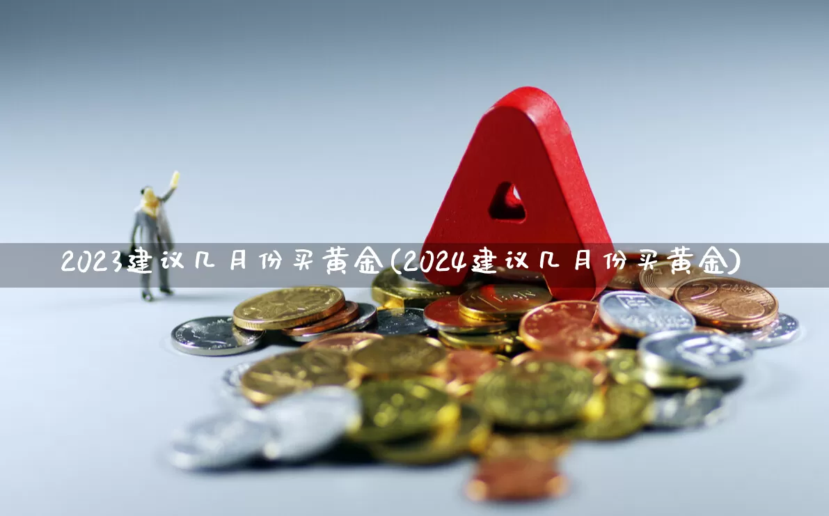 2023建议几月份买黄金(2024建议几月份买黄金)_https://www.jumanxin.com_深交所_第1张