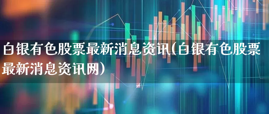 白银有色股票最新消息资讯(白银有色股票最新消息资讯网)_https://www.jumanxin.com_上交所_第1张