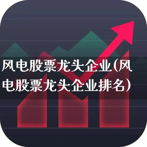 风电股票龙头企业(风电股票龙头企业排名)_https://www.jumanxin.com_深交所_第1张
