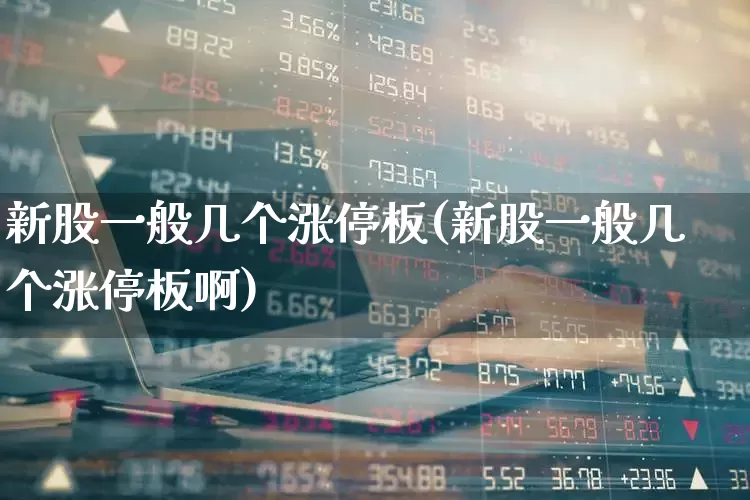 新股一般几个涨停板(新股一般几个涨停板啊)_https://www.jumanxin.com_深交所_第1张