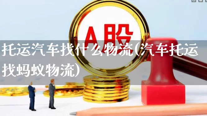 托运汽车找什么物流(汽车托运找蚂蚁物流)_https://www.jumanxin.com_创业板_第1张