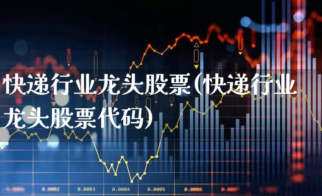 快递行业龙头股票(快递行业龙头股票代码)_https://www.jumanxin.com_创业板_第1张