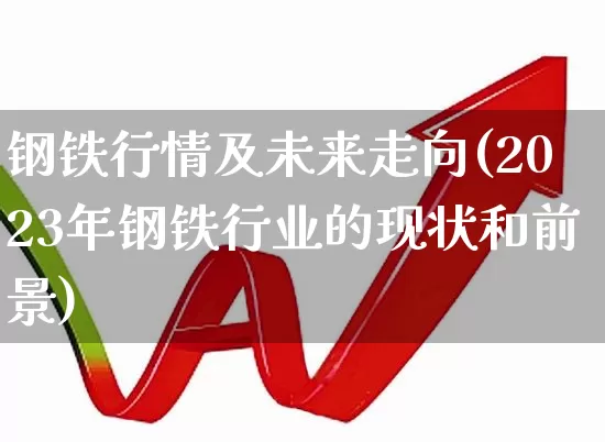 钢铁行情及未来走向(2023年钢铁行业的现状和前景)_https://www.jumanxin.com_上交所_第1张