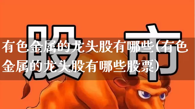 有色金属的龙头股有哪些(有色金属的龙头股有哪些股票)_https://www.jumanxin.com_北交所_第1张
