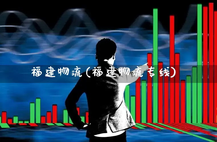 福建物流(福建物流专线)_https://www.jumanxin.com_北交所_第1张