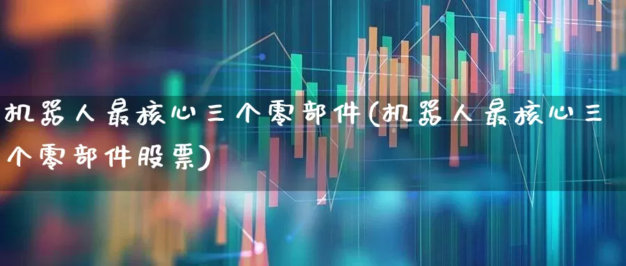 机器人最核心三个零部件(机器人最核心三个零部件股票)_https://www.jumanxin.com_北交所_第1张