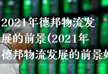 2021年德邦物流发展的前景(2021年德邦物流发展的前景如何)_https://www.jumanxin.com_深交所_第1张