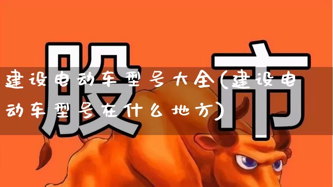 建设电动车型号大全(建设电动车型号在什么地方)_https://www.jumanxin.com_创业板_第1张