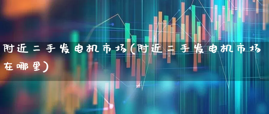 附近二手发电机市场(附近二手发电机市场在哪里)_https://www.jumanxin.com_创业板_第1张