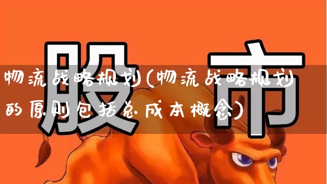物流战略规划(物流战略规划的原则包括总成本概念)_https://www.jumanxin.com_北交所_第1张
