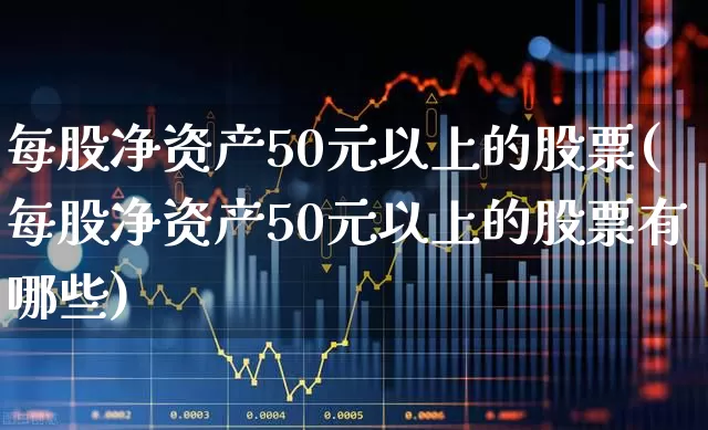 每股净资产50元以上的股票(每股净资产50元以上的股票有哪些)_https://www.jumanxin.com_北交所_第1张