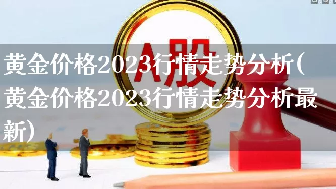 黄金价格2023行情走势分析(黄金价格2023行情走势分析最新)_https://www.jumanxin.com_北交所_第1张