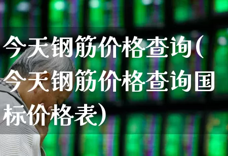 今天钢筋价格查询(今天钢筋价格查询国标价格表)_https://www.jumanxin.com_科创板_第1张