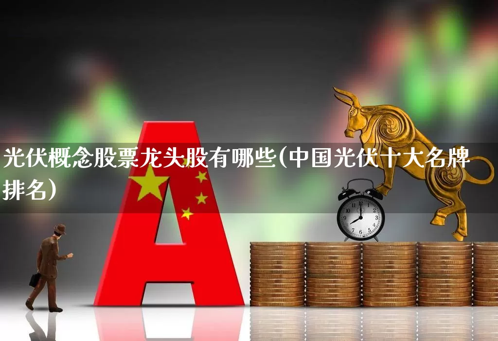 光伏概念股票龙头股有哪些(中国光伏十大名牌排名)_https://www.jumanxin.com_深交所_第1张